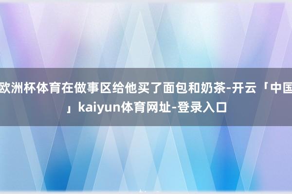 欧洲杯体育在做事区给他买了面包和奶茶-开云「中国」kaiyun体育网址-登录入口