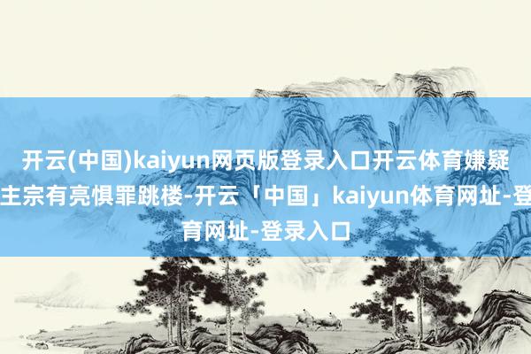 开云(中国)kaiyun网页版登录入口开云体育嫌疑东说念主宗有亮惧罪跳楼-开云「中国」kaiyun体育网址-登录入口