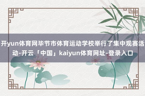 开yun体育网毕节市体育运动学校举行了集中观赛活动-开云「中国」kaiyun体育网址-登录入口