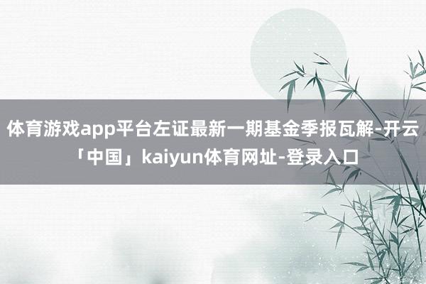 体育游戏app平台左证最新一期基金季报瓦解-开云「中国」kaiyun体育网址-登录入口