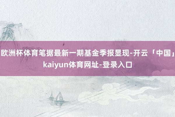 欧洲杯体育笔据最新一期基金季报显现-开云「中国」kaiyun体育网址-登录入口