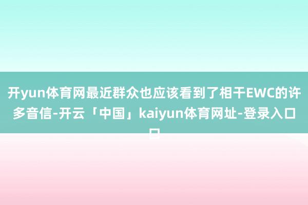 开yun体育网最近群众也应该看到了相干EWC的许多音信-开云「中国」kaiyun体育网址-登录入口