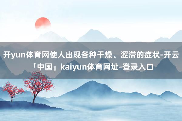 开yun体育网使人出现各种干燥、涩滞的症状-开云「中国」kaiyun体育网址-登录入口