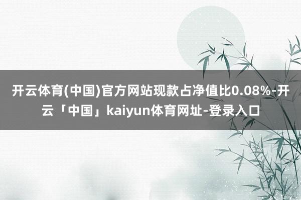 开云体育(中国)官方网站现款占净值比0.08%-开云「中国」kaiyun体育网址-登录入口