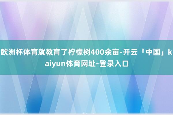 欧洲杯体育就教育了柠檬树400余亩-开云「中国」kaiyun体育网址-登录入口