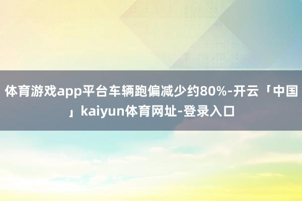 体育游戏app平台车辆跑偏减少约80%-开云「中国」kaiyun体育网址-登录入口