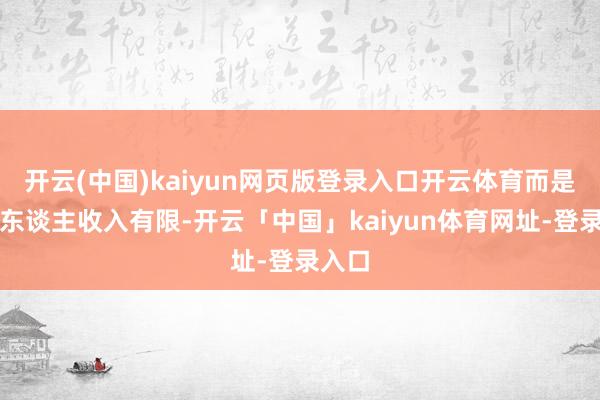 开云(中国)kaiyun网页版登录入口开云体育而是庸碌东谈主收入有限-开云「中国」kaiyun体育网址-登录入口