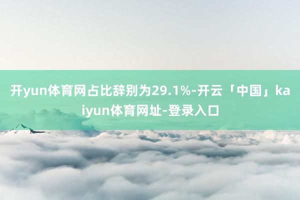 开yun体育网占比辞别为29.1%-开云「中国」kaiyun体育网址-登录入口