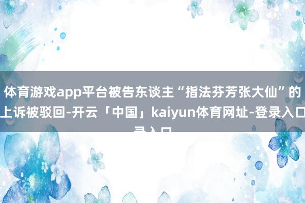 体育游戏app平台被告东谈主“指法芬芳张大仙”的上诉被驳回-开云「中国」kaiyun体育网址-登录入口