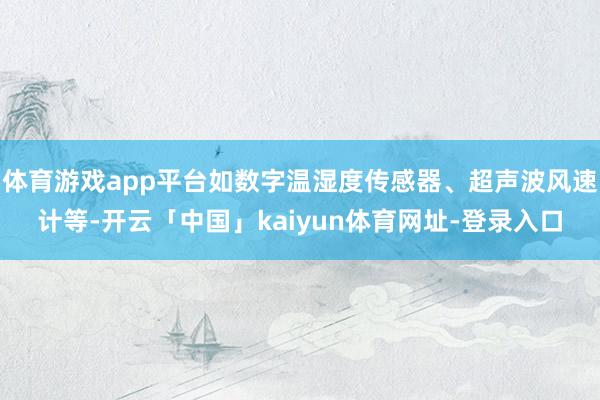 体育游戏app平台如数字温湿度传感器、超声波风速计等-开云「中国」kaiyun体育网址-登录入口