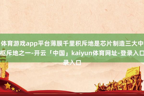 体育游戏app平台薄膜千里积斥地是芯片制造三大中枢斥地之一-开云「中国」kaiyun体育网址-登录入口