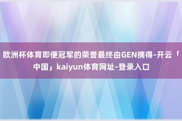 欧洲杯体育即便冠军的荣誉最终由GEN摘得-开云「中国」kaiyun体育网址-登录入口