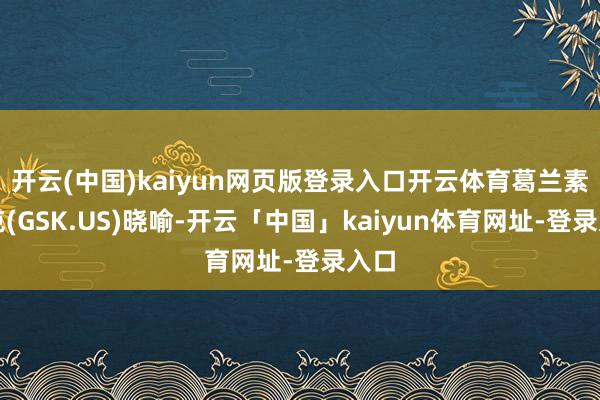 开云(中国)kaiyun网页版登录入口开云体育葛兰素史克(GSK.US)晓喻-开云「中国」kaiyun体育网址-登录入口