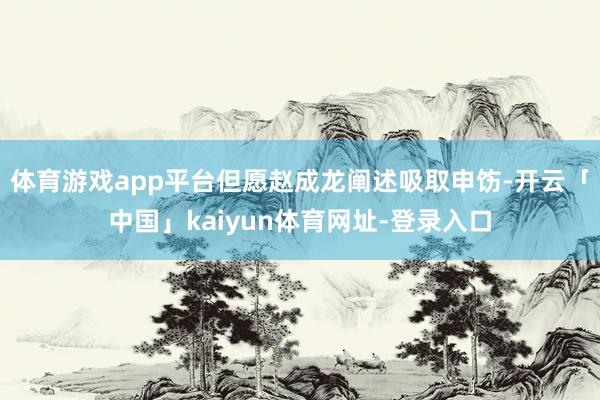 体育游戏app平台但愿赵成龙阐述吸取申饬-开云「中国」kaiyun体育网址-登录入口