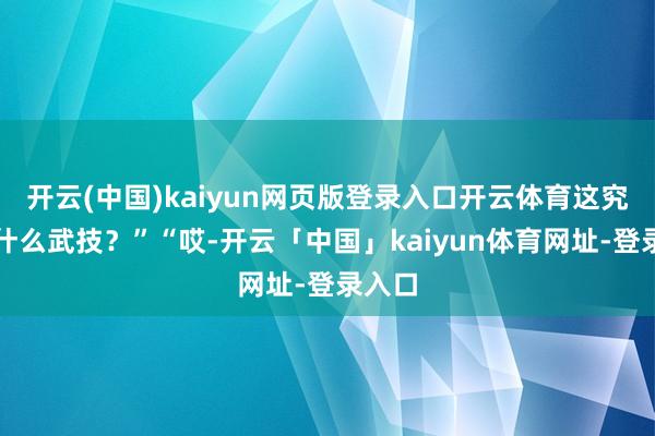 开云(中国)kaiyun网页版登录入口开云体育这究竟是什么武技？”“哎-开云「中国」kaiyun体育网址-登录入口