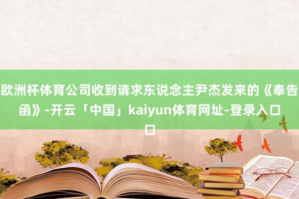 欧洲杯体育公司收到请求东说念主尹杰发来的《奉告函》-开云「中国」kaiyun体育网址-登录入口