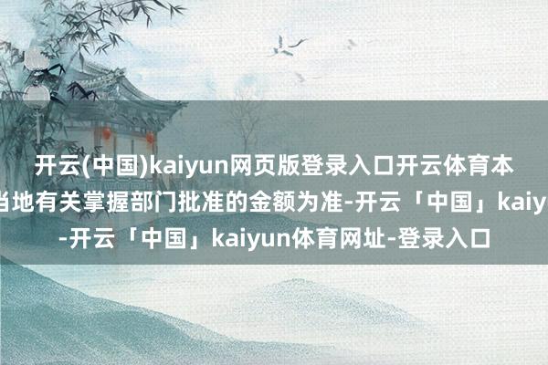 开云(中国)kaiyun网页版登录入口开云体育本体投资金额以中国及当地有关掌握部门批准的金额为准-开云「中国」kaiyun体育网址-登录入口