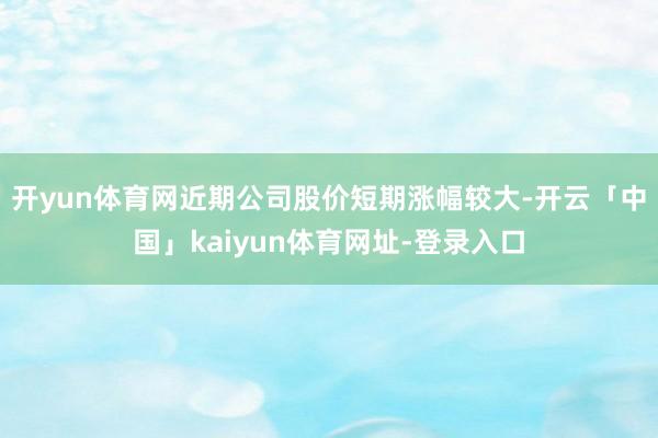 开yun体育网近期公司股价短期涨幅较大-开云「中国」kaiyun体育网址-登录入口