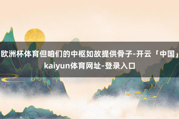 欧洲杯体育但咱们的中枢如故提供骨子-开云「中国」kaiyun体育网址-登录入口