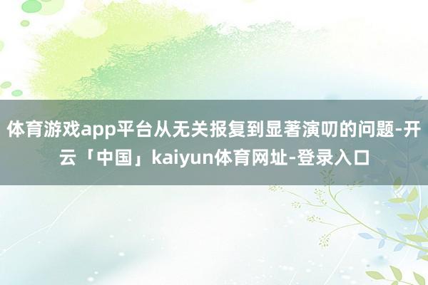 体育游戏app平台从无关报复到显著演叨的问题-开云「中国」kaiyun体育网址-登录入口