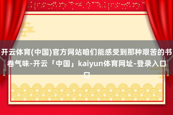 开云体育(中国)官方网站咱们能感受到那种艰苦的书卷气味-开云「中国」kaiyun体育网址-登录入口