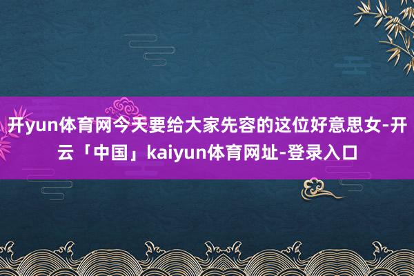 开yun体育网今天要给大家先容的这位好意思女-开云「中国」kaiyun体育网址-登录入口