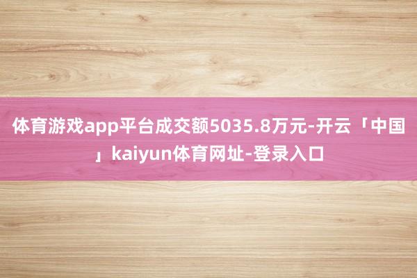 体育游戏app平台成交额5035.8万元-开云「中国」kaiyun体育网址-登录入口