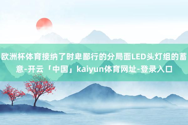 欧洲杯体育接纳了时卑鄙行的分局面LED头灯组的蓄意-开云「中国」kaiyun体育网址-登录入口