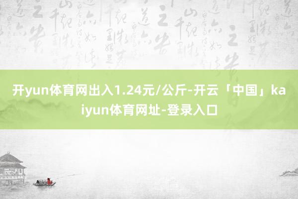 开yun体育网出入1.24元/公斤-开云「中国」kaiyun体育网址-登录入口