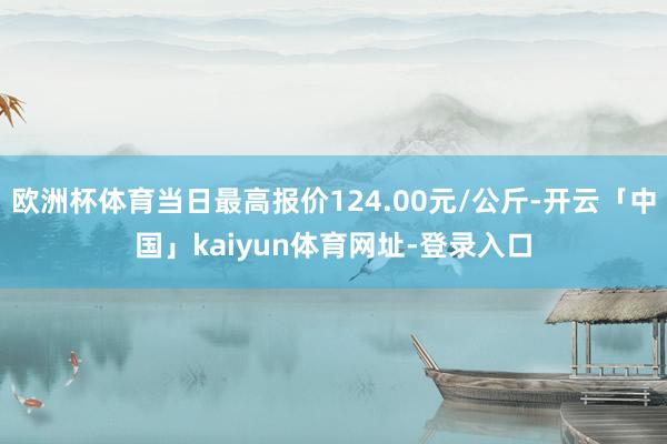 欧洲杯体育当日最高报价124.00元/公斤-开云「中国」kaiyun体育网址-登录入口