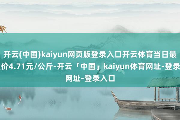 开云(中国)kaiyun网页版登录入口开云体育当日最高报价4.71元/公斤-开云「中国」kaiyun体育网址-登录入口