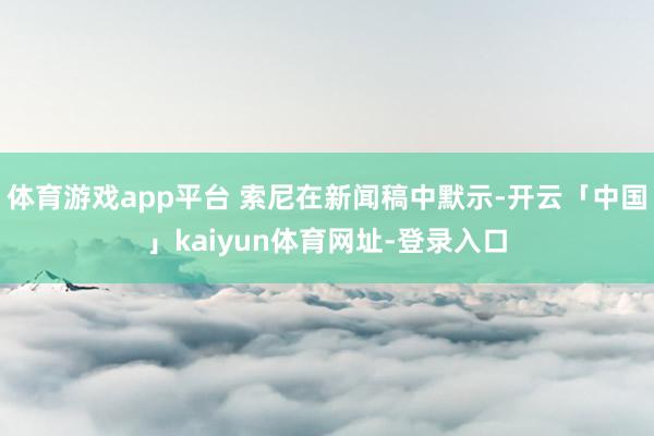 体育游戏app平台 索尼在新闻稿中默示-开云「中国」kaiyun体育网址-登录入口