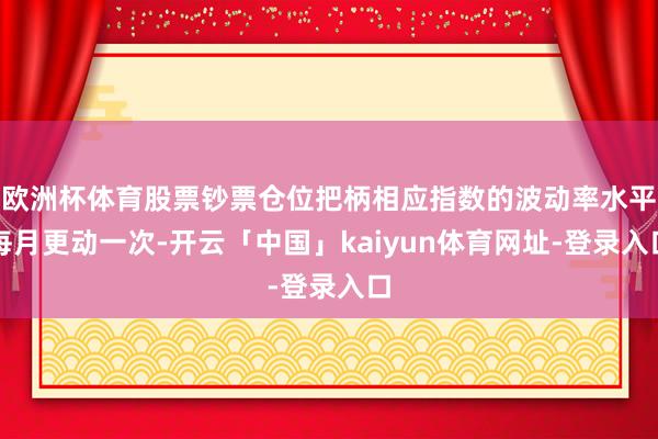 欧洲杯体育股票钞票仓位把柄相应指数的波动率水平每月更动一次-开云「中国」kaiyun体育网址-登录入口