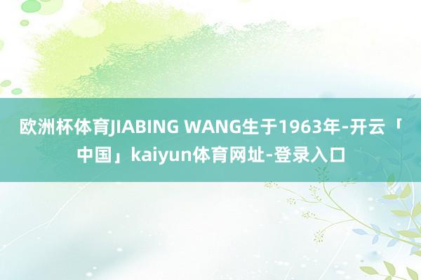 欧洲杯体育JIABING WANG生于1963年-开云「中国」kaiyun体育网址-登录入口