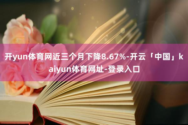 开yun体育网近三个月下降8.67%-开云「中国」kaiyun体育网址-登录入口