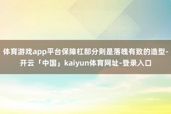 体育游戏app平台保障杠部分则是落魄有致的造型-开云「中国」kaiyun体育网址-登录入口