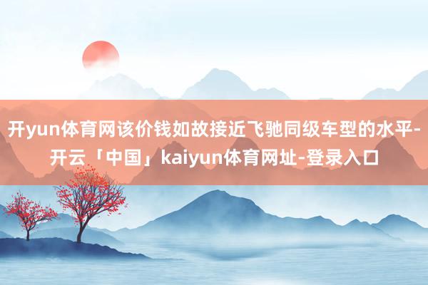 开yun体育网该价钱如故接近飞驰同级车型的水平-开云「中国」kaiyun体育网址-登录入口