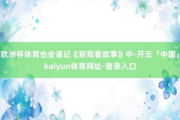 欧洲杯体育也会谨记《新观看故事》中-开云「中国」kaiyun体育网址-登录入口