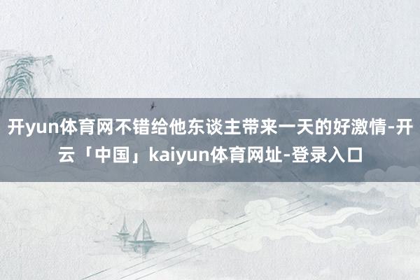 开yun体育网不错给他东谈主带来一天的好激情-开云「中国」kaiyun体育网址-登录入口