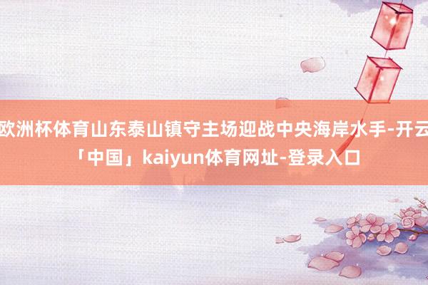 欧洲杯体育山东泰山镇守主场迎战中央海岸水手-开云「中国」kaiyun体育网址-登录入口