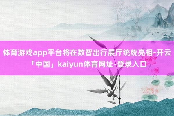 体育游戏app平台将在数智出行展厅统统亮相-开云「中国」kaiyun体育网址-登录入口