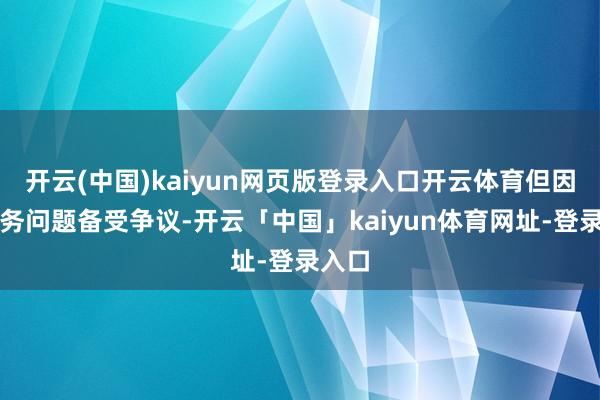 开云(中国)kaiyun网页版登录入口开云体育但因为业务问题备受争议-开云「中国」kaiyun体育网址-登录入口