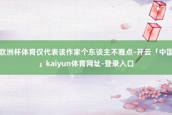 欧洲杯体育仅代表该作家个东谈主不雅点-开云「中国」kaiyun体育网址-登录入口