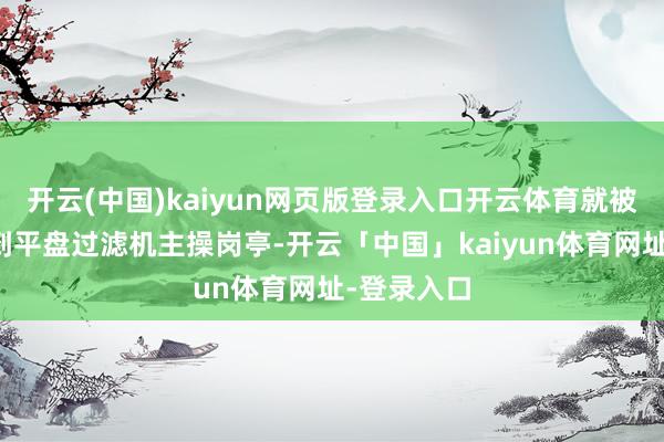 开云(中国)kaiyun网页版登录入口开云体育就被工区安排到平盘过滤机主操岗亭-开云「中国」kaiyun体育网址-登录入口