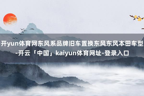 开yun体育网东风系品牌旧车置换东风东风本田车型-开云「中国」kaiyun体育网址-登录入口