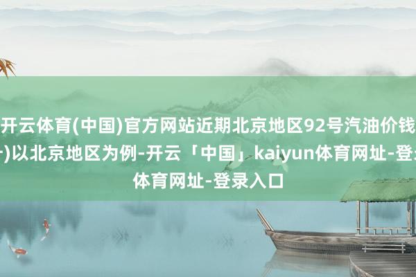 开云体育(中国)官方网站近期北京地区92号汽油价钱(元/升)以北京地区为例-开云「中国」kaiyun体育网址-登录入口