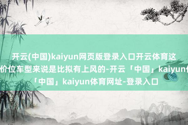 开云(中国)kaiyun网页版登录入口开云体育这个车的操控关于同价位车型来说是比拟有上风的-开云「中国」kaiyun体育网址-登录入口