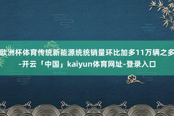 欧洲杯体育传统新能源统统销量环比加多11万辆之多-开云「中国」kaiyun体育网址-登录入口