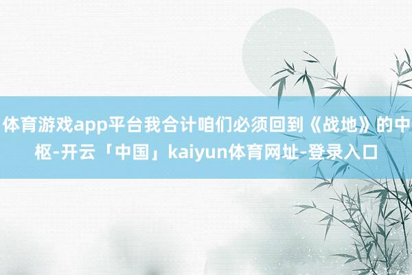 体育游戏app平台我合计咱们必须回到《战地》的中枢-开云「中国」kaiyun体育网址-登录入口