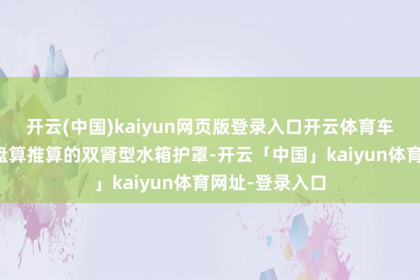 开云(中国)kaiyun网页版登录入口开云体育车头换上新形态盘算推算的双肾型水箱护罩-开云「中国」kaiyun体育网址-登录入口